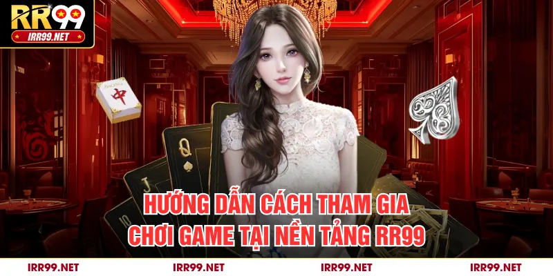 Hướng dẫn cách tham gia chơi game tại nền tảng RR99